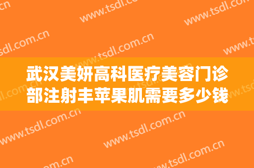 武汉美妍高科医疗美容门诊部注射丰苹果肌需要多少钱?好不好?(武汉美妍高科医疗美容地址)
