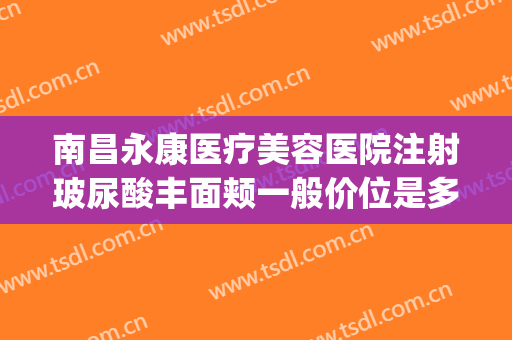 南昌永康医疗美容医院注射玻尿酸丰面颊一般价位是多少?好不好?(南昌柠美医疗整形医院)