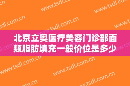 北京立奥医疗美容门诊部面颊脂肪填充一般价位是多少费用?需要多久恢复?