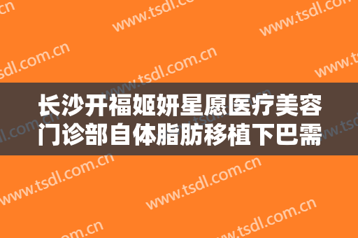 长沙开福姬妍星愿医疗美容门诊部自体脂肪移植下巴需要多少钱?多长时间恢复?