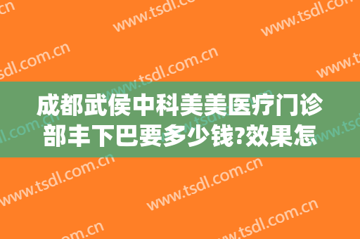 成都武侯中科美美医疗门诊部丰下巴要多少钱?效果怎么样?(成都武侯区医美)