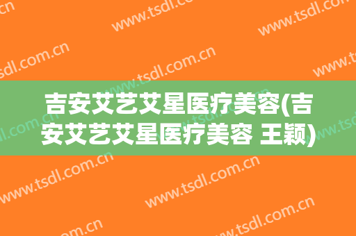 吉安艾艺艾星医疗美容(吉安艾艺艾星医疗美容 王颖)