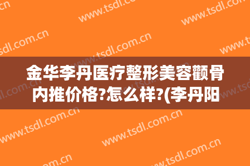 金华李丹医疗整形美容颧骨内推价格?怎么样?(李丹阳整形医生)