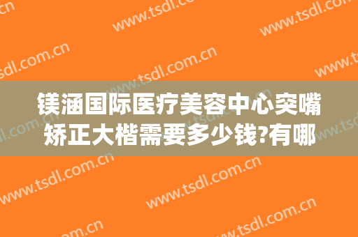 镁涵国际医疗美容中心突嘴矫正大楷需要多少钱?有哪些优势?(上海涵美整形医院)