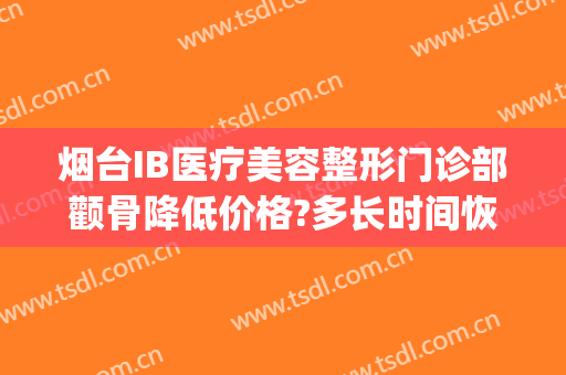 烟台IB医疗美容整形门诊部颧骨降低价格?多长时间恢复?(烟台整形医院大夫)