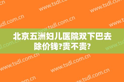 北京五洲妇儿医院双下巴去除价钱?贵不贵?