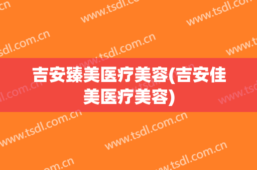 吉安臻美医疗美容(吉安佳美医疗美容)