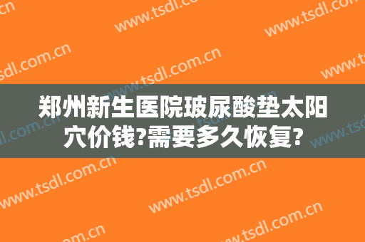 郑州新生医院玻尿酸垫太阳穴价钱?需要多久恢复?
