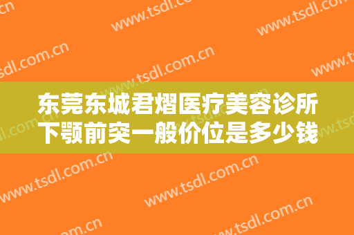 东莞东城君熠医疗美容诊所下颚前突一般价位是多少钱?多长时间恢复?