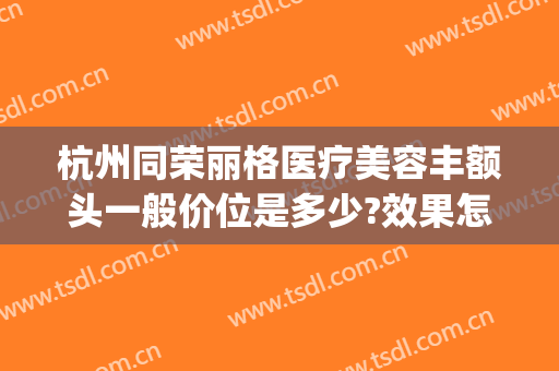 杭州同荣丽格医疗美容丰额头一般价位是多少?效果怎么样?(杭州同荣丽格医疗美容医院)