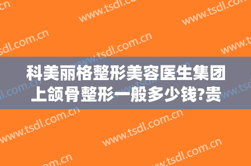 科美丽格整形美容医生集团上颌骨整形一般多少钱?贵不贵?(济南格莱美整形)