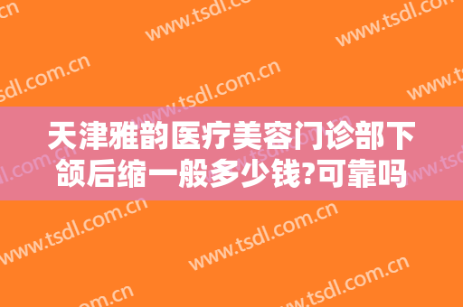 天津雅韵医疗美容门诊部下颌后缩一般多少钱?可靠吗?