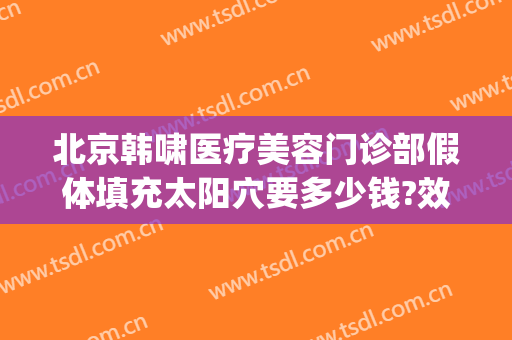 北京韩啸医疗美容门诊部假体填充太阳穴要多少钱?效果怎么样?(北京韩啸整形医院)
