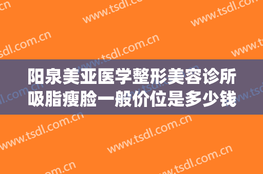阳泉美亚医学整形美容诊所吸脂瘦脸一般价位是多少钱?靠谱吗?(阳泉美亚整形好吗)