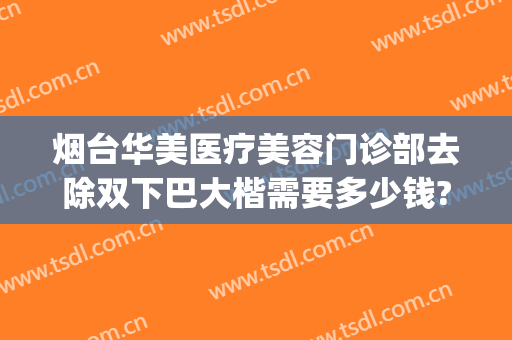 烟台华美医疗美容门诊部去除双下巴大楷需要多少钱?贵不贵?(烟台华怡整形美容医院简介)