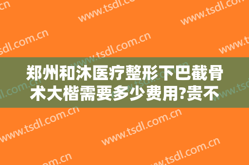 郑州和沐医疗整形下巴截骨术大楷需要多少费用?贵不贵?