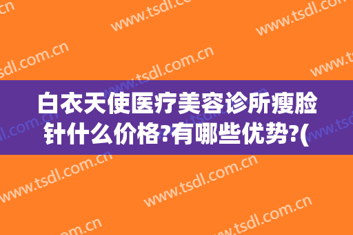 白衣天使医疗美容诊所瘦脸针什么价格?有哪些优势?(哪个美容医院瘦脸针注射好)