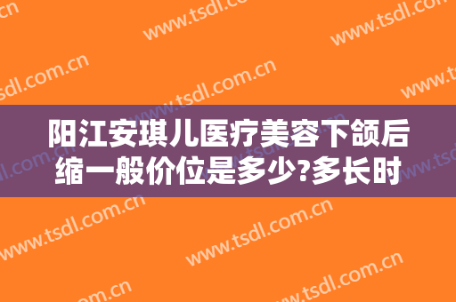 阳江安琪儿医疗美容下颌后缩一般价位是多少?多长时间恢复?