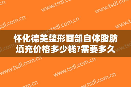 怀化德美整形面部自体脂肪填充价格多少钱?需要多久恢复?