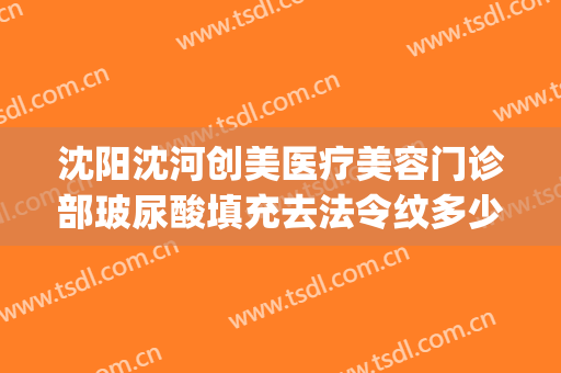 沈阳沈河创美医疗美容门诊部玻尿酸填充去法令纹多少钱?贵不贵?(沈阳打玻尿酸)