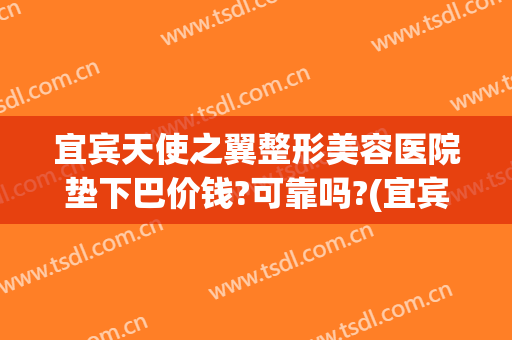 宜宾天使之翼整形美容医院垫下巴价钱?可靠吗?(宜宾天使之翼整形医院电话)