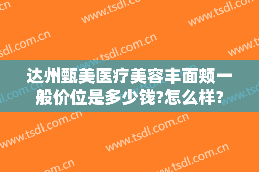 达州甄美医疗美容丰面颊一般价位是多少钱?怎么样?
