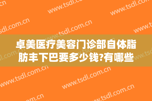 卓美医疗美容门诊部自体脂肪丰下巴要多少钱?有哪些优势?(武汉卓美整形医院)