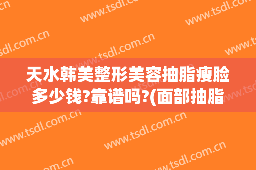 天水韩美整形美容抽脂瘦脸多少钱?靠谱吗?(面部抽脂瘦脸多少钱)