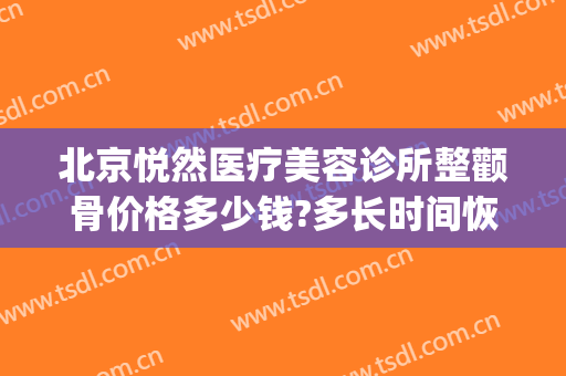 北京悦然医疗美容诊所整颧骨价格多少钱?多长时间恢复?(颧骨整容费用)