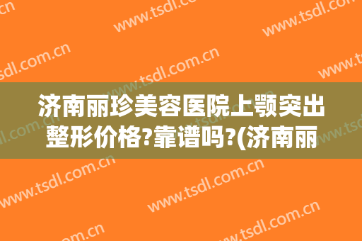 济南丽珍美容医院上颚突出整形价格?靠谱吗?(济南丽美整形怎么样啊)