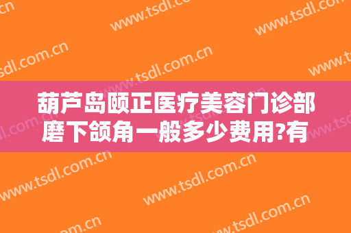 葫芦岛颐正医疗美容门诊部磨下颌角一般多少费用?有哪些优势?