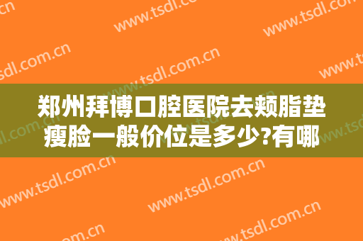 郑州拜博口腔医院去颊脂垫瘦脸一般价位是多少?有哪些优势?