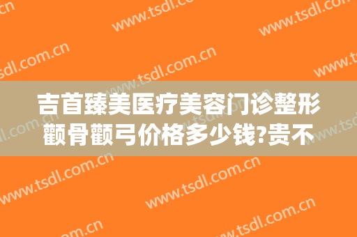 吉首臻美医疗美容门诊整形颧骨颧弓价格多少钱?贵不贵?(吉首臻美整形医院)