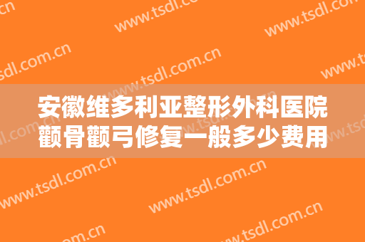 安徽维多利亚整形外科医院颧骨颧弓修复一般多少费用?多长时间恢复?