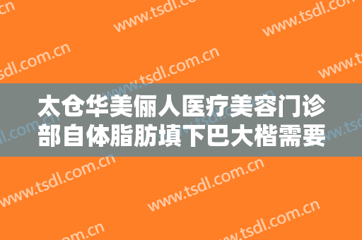 太仓华美俪人医疗美容门诊部自体脂肪填下巴大楷需要多少费用?可靠吗?