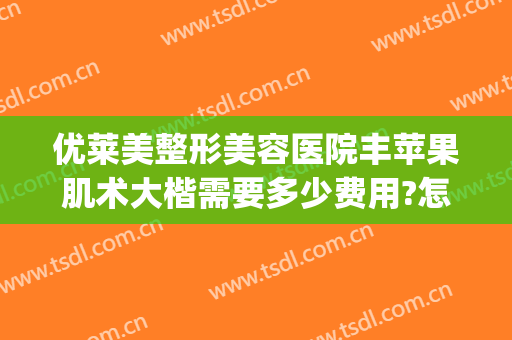 优莱美整形美容医院丰苹果肌术大楷需要多少费用?怎么样?(苹果肌整形多少钱)