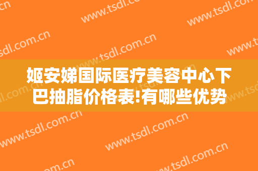 姬安娣国际医疗美容中心下巴抽脂价格表!有哪些优势?
