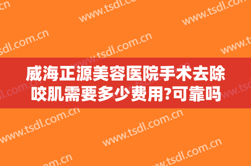 威海正源美容医院手术去除咬肌需要多少费用?可靠吗?
