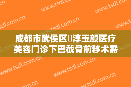 成都市武侯区渼淳玉颜医疗美容门诊下巴截骨前移术需要多少钱?多长时间恢复?