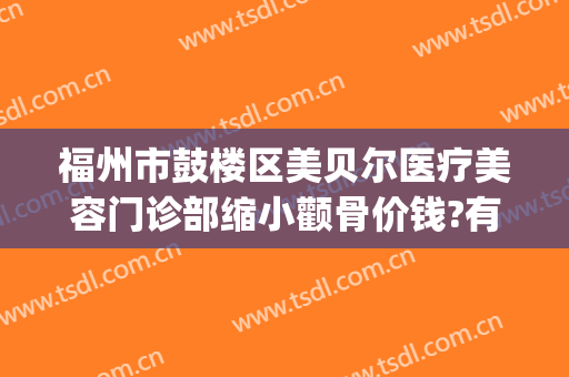福州市鼓楼区美贝尔医疗美容门诊部缩小颧骨价钱?有哪些优势?(福州美贝尔整形专家)