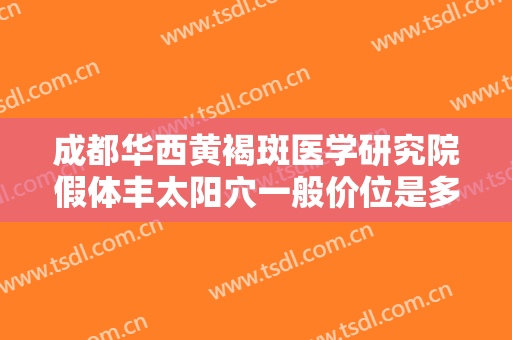 成都华西黄褐斑医学研究院假体丰太阳穴一般价位是多少?可靠吗?