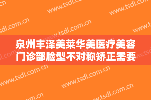 泉州丰泽美莱华美医疗美容门诊部脸型不对称矫正需要多少钱?可靠吗?