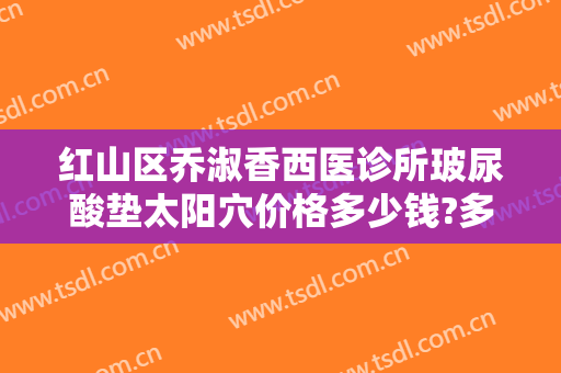 红山区乔淑香西医诊所玻尿酸垫太阳穴价格多少钱?多长时间恢复?