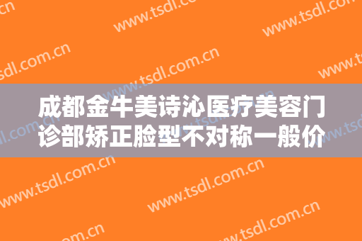 成都金牛美诗沁医疗美容门诊部矫正脸型不对称一般价位是多少费用?需要多久恢复?