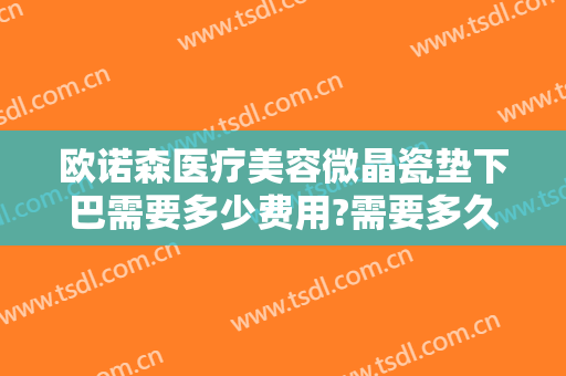 欧诺森医疗美容微晶瓷垫下巴需要多少费用?需要多久恢复?