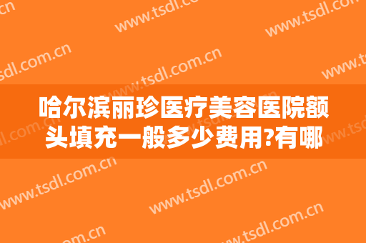 哈尔滨丽珍医疗美容医院额头填充一般多少费用?有哪些优势?