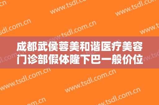 成都武侯蓉美和谐医疗美容门诊部假体隆下巴一般价位是多少费用?可靠吗?