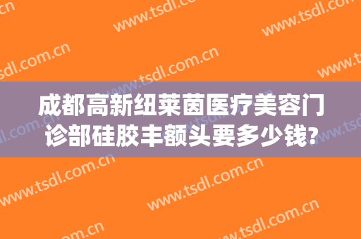 成都高新纽莱茵医疗美容门诊部硅胶丰额头要多少钱?好不好?(成都高新纽莱茵医疗美容门诊部有限公司)
