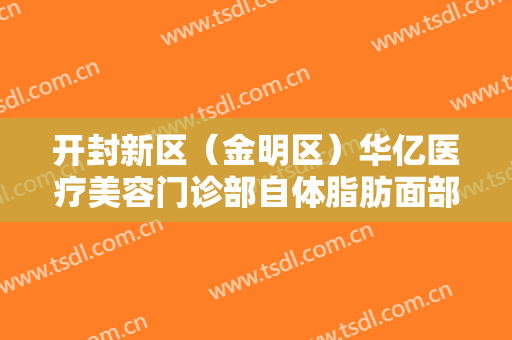 开封新区（金明区）华亿医疗美容门诊部自体脂肪面部填充多少钱?可靠吗?
