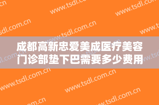 成都高新忠爱美成医疗美容门诊部垫下巴需要多少费用?多长时间恢复?